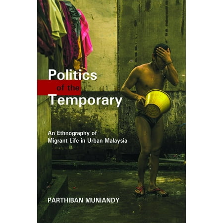 Politics of the Temporary: An Ethnography of Migrant Life in Urban Malaysia -