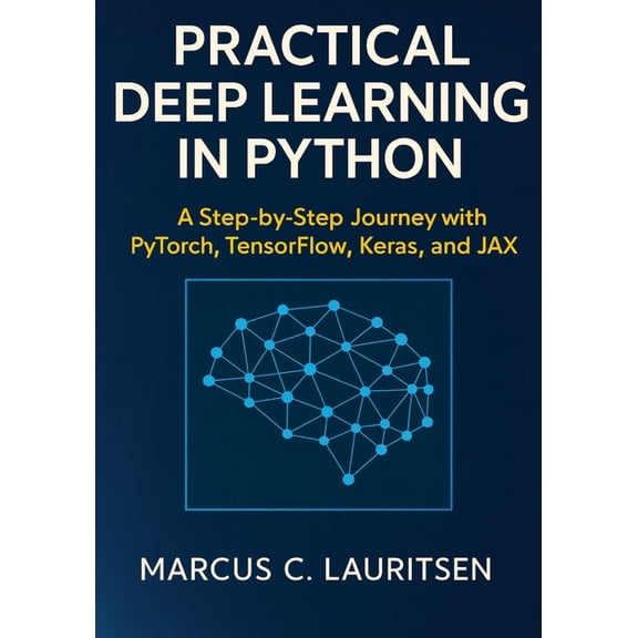 Practical Deep Learning in Python: A Step-by-Step Journey with PyTorch, TensorFlow, Keras, and JAX, (Paperback)