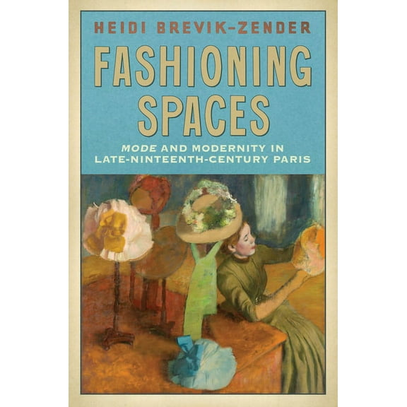 Fashioning Spaces: Mode and Modernity in Late-Nineteenth-Century Paris, (Hardcover)