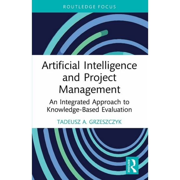 Routledge Focus on Business and Manageme Artificial Intelligence and Project Management: An Integrated Approach to Knowledge-Based Evaluation, (Paperback)