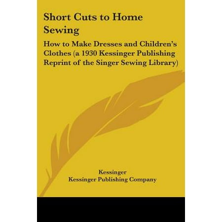 - Short Cuts to Home Sewing : How to Make Dresses and Children's Clothes (a 1930 Kessinger Publishing Reprint of the Singer Sewing Library)