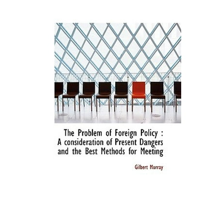 The Problem of Foreign Policy : A Consideration of Present Dangers and the Best Methods for