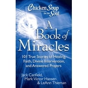 Chicken Soup for the Soul Chicken Soup for the Soul: A Book of Miracles: 101 True Stories of Healing, Faith, Divine Intervention, and Answered Pra, (Paperback)