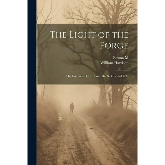 The Light of the Forge: Or, Counsels Drawn From the Sick-Bed of E.M, (Paperback)