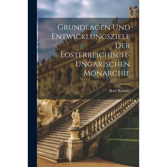 Grundlagen Und Entwicklungsziele Der Èosterreichisch-Ungarischen Monarchie (Paperback)