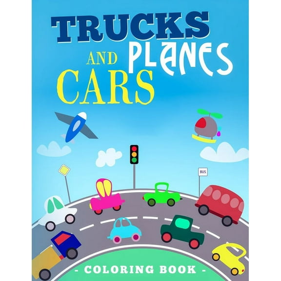 Trucks Planes And Cars Coloring Book: Vehicle Coloring Book That Made and Designed Specifically For Kids of All Ages!