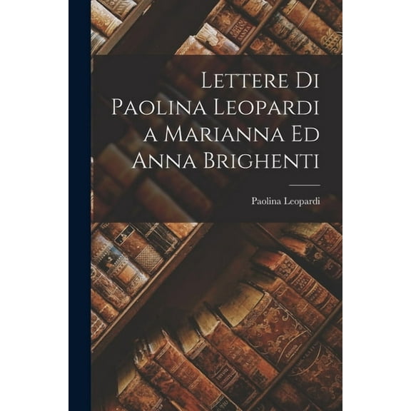 Lettere Di Paolina Leopardi a Marianna Ed Anna Brighenti, (Paperback)