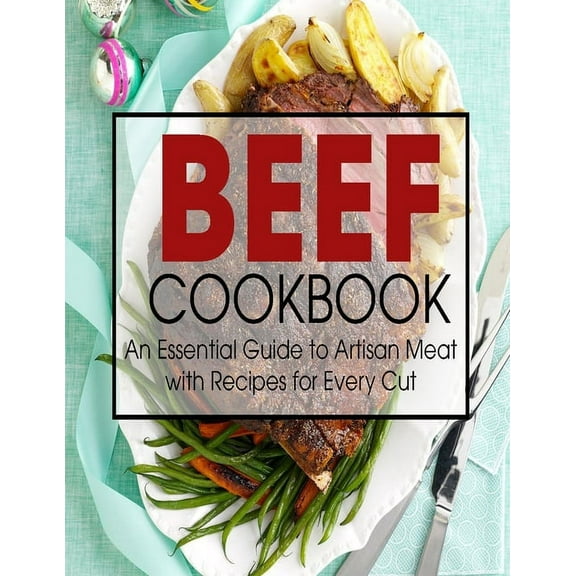 Beef Cookbook: An Essential Guide to Artisan Meat with Recipes for Every Cut