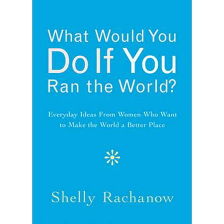 What Would You Do If You Ran The World?: Everyday Ideas From Women Who Want To Make The World A Better Place - eBook