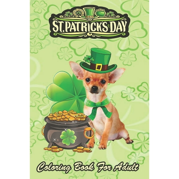 St Patricks Day Coloring Book For Adult : Chihuahua Dog Shamrock An Adult Coloring Books St Patrick for Kids, Adults with Beautiful Irish Shamrock, Leprechaun and Other Saint Patrick's Day Stuff - St Patricks Day Book (St. Patricks Day Gifts) (Paperback)