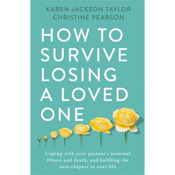How to Survive Losing a Loved One: A Practical Guide to Coping with Your Partner's Terminal Illness and Death, and , (Paperback)