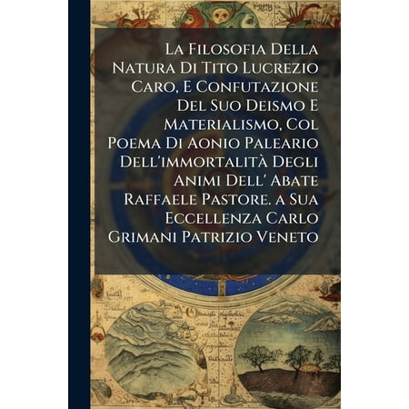 La Filosofia Della Natura Di Tito Lucrezio Caro E Confutazione del Suo Deismo E Materialismo Col Poema Di Aonio Paleario Dell immortalità Degli Animi Dell Abate Raffaele Pastore. a Sua Eccellenza Carlo Grimani Patrizio Veneto (Paperback)