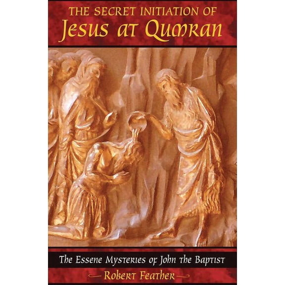The Secret Initiation of Jesus at Qumran: The Essene Mysteries of John the Baptist, (Paperback)
