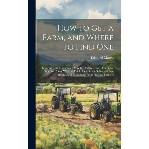 How to Get a Farm, and Where to Find One: Showing That Homesteads May Be Had by Those Desirous of Securing Them: With the Public Law On the Subject of Free Homes, and Suggestions From Practical Farmer