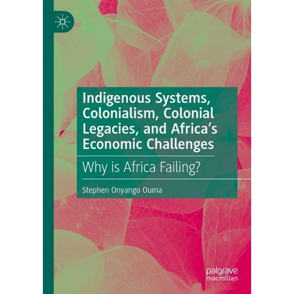 Indigenous Systems, Colonialism, Colonial Legacies, and Africa's Economic Challenges: Why Is Africa Failing?, (Hardcover)