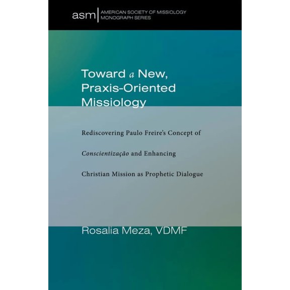 American Society of Missiology Monograph Toward a New, Praxis-Oriented Missiology: Rediscovering Paulo Freire's Concept of Conscientizacao and Enhancing Christia, Book 46, (Paperback)