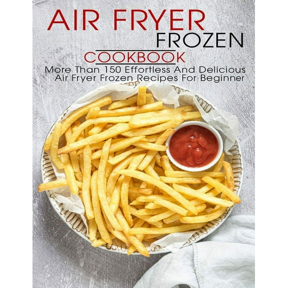 Air Fryer Frozen Cookbook: More Than 150 Effortless And Delicious Air Fryer Frozen Recipes For Beginner