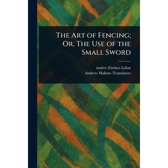 The Art of Fencing; Or, The Use of the Small Sword, (Paperback)