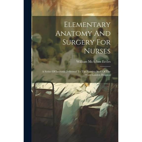 Elementary Anatomy And Surgery For Nurses: A Series Of Lectures Delivered To The Nursing Staff Of The West London Hospital (Paperback)