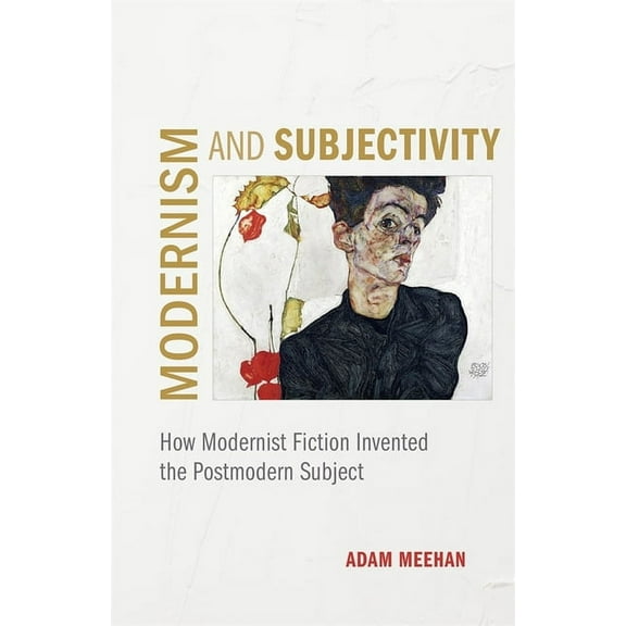 Modernism and Subjectivity: How Modernist Fiction Invented the Postmodern Subject, (Hardcover)