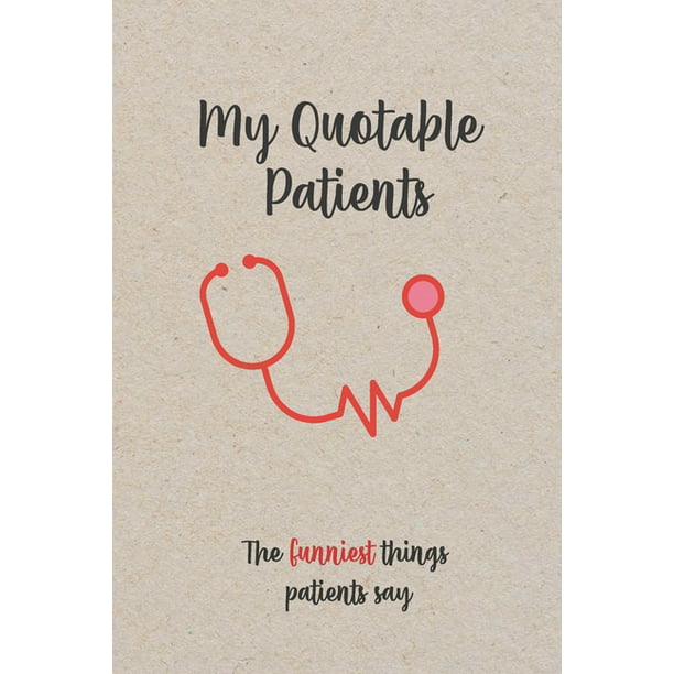 My Quotable Patients - The Funniest Things Patients Say: Funny, Crazy or  Witty Quotes, Stories and memories from your patients, Doctors or Nurse  Practitioner Gift (Paperback) 