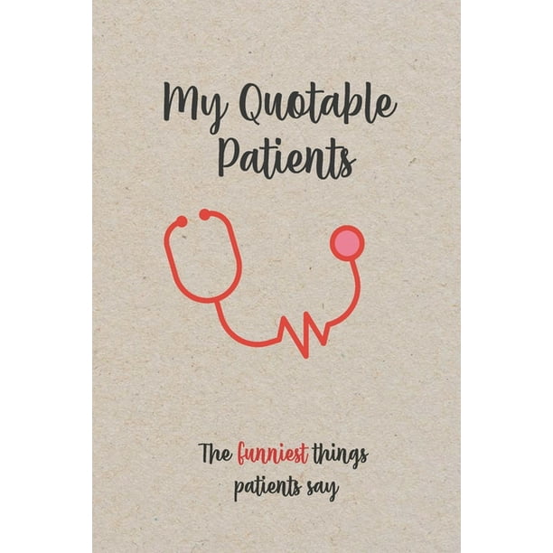 My Quotable Patients - The Funniest Things Patients Say: Funny, Crazy or Witty Quotes, Stories and memories from your patients, Doctors or Nurse Practitioner Gift (Paperback) My Quotable Patients - The Funniest Things Patients Say: Funny, Crazy or Witty Quotes, Stories and memories from your patients, Doctors or Nurse Practitioner Gift (Paperback)