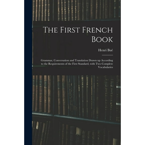 The First French Book: Grammar, Conversation and Translation Drawn up According to the Requirements of the First Standar, (Paperback)