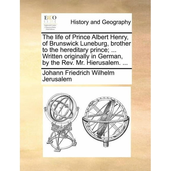 The Life of Prince Albert Henry, of Brunswick Luneburg, Brother to the Hereditary Prince; ... Written Originally in German, by the Rev. Mr. Hierusalem. ... (Paperback)