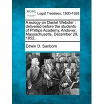 A Eulogy on Daniel Webster : Delivered Before the Students of Phillips Academy, Andover, Massachusetts, December 29, 1852.