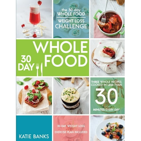 The 30 Day Whole Food Weight Loss Challenge 30 Day Whole Food Three Whole Recipes Cooked In Less Than 30 Minutes Every Day 30 Day Weight Loss