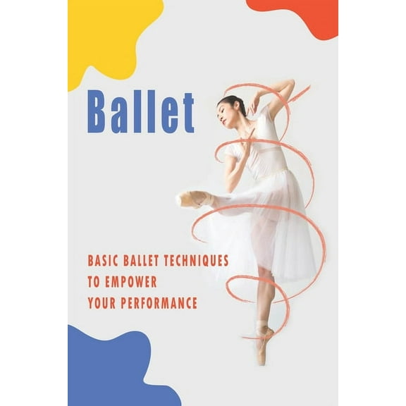 Ballet_ Basic Ballet Techniques To Empower Your Performance: Dance Books (Paperback)