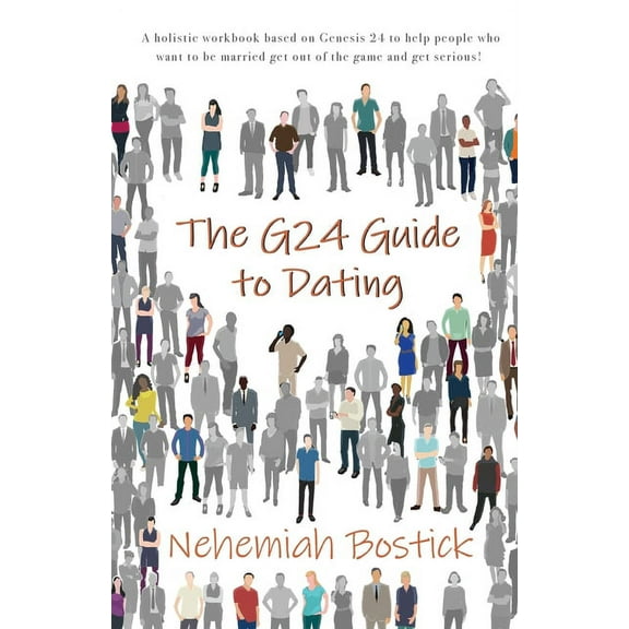 The G24 Guide to Dating: A holistic workbook based on Genesis 24 to help people who want to be married get out of the game and get serious!