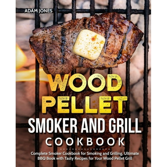 Wood Pellet Smoker and Grill Cookbook: Complete Smoker Cookbook for Smoking and Grilling, Ultimate (Paperback) by Adam Jones