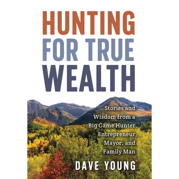 Hunting for True Wealth: Stories and Wisdom from a Big Game Hunter, Entrepreneur, Mayor, and Family Man, (Hardcover)