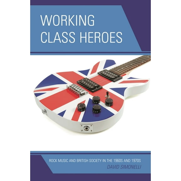 Working Class Heroes: Rock Music and British Society in the 1960s and 1970s, (Hardcover)