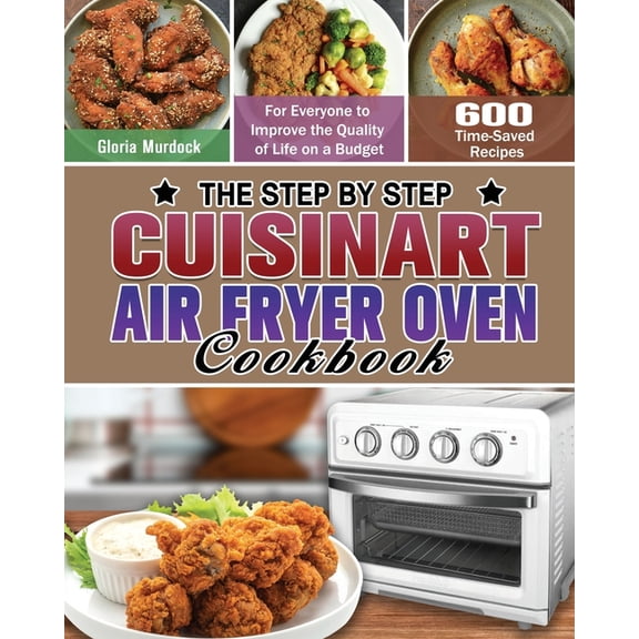 The Step by Step Cuisinart Air Fryer Oven Cookbook: 600 Time-Saved Recipes for Everyone to Improve the Quality of Life o, (Paperback)