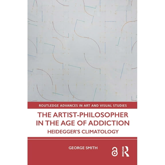 Routledge Advances in Art and Visual Stu The Artist-Philosopher in the Age of Addiction: Heidegger's Climatology, (Hardcover)