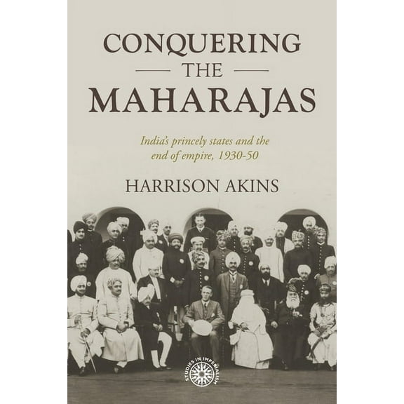 Studies in Imperialism Conquering the Maharajas: India's Princely States and the End of Empire, 1930-50, Book 211, (Paperback)