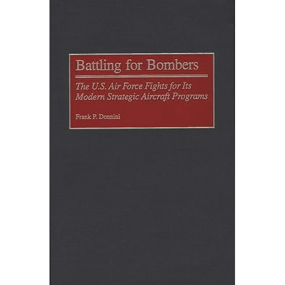 Contributions in Military Studies Battling for Bombers: The U.S. Air Force Fights for Its Modern Strategic Aircraft Programs, Book 195, (Hardcover)