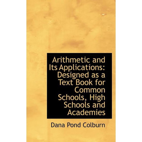 Arithmetic and Its Applications : Designed as a Text Book for Common Schools, High Schools and Academies (Hardcover)
