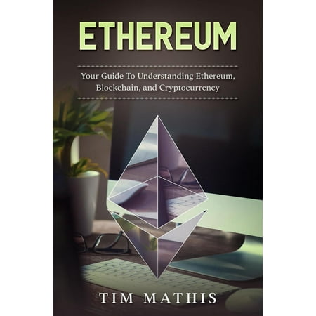 Ethereum: Your Guide To Understanding Ethereum, Blockchain,and Cryptocurrency -