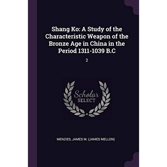 Shang Ko: A Study of the Characteristic Weapon of the Bronze Age in China in the Period 1311-1039 B.C: 2 Paperback 1378277384 9781378277386 James M. Menzies