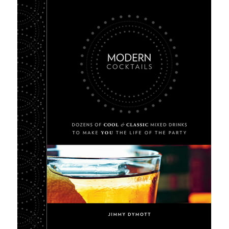 Modern Cocktails : Dozens of Cool and Classic Mixed Drinks to Make You the Life of the