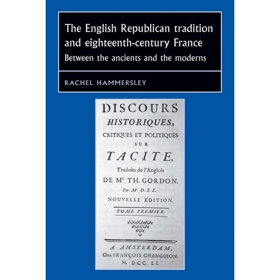 Studies in Early Modern European History The English Republican Tradition and Eighteenth-Century France: Between the Ancients and the Moderns, (Hardcover)
