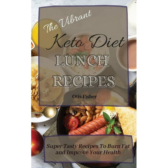 The Vibrant Keto Diet Lunch Recipes: Super Tasty Recipes To Burn Fat and Improve Your Health, (Hardcover)