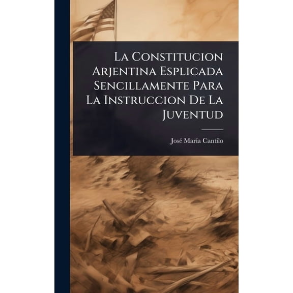 La Constitucion Arjentina Esplicada Sencillamente Para La Instruccion De La Juventud, (Hardcover)