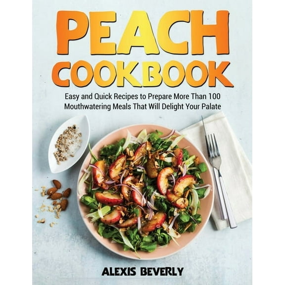 Peach Cookbook: Easy and Quick Recipes to Prepare More Than 100 Mouthwatering Meals That Will Delight Your Palate (Paperback)