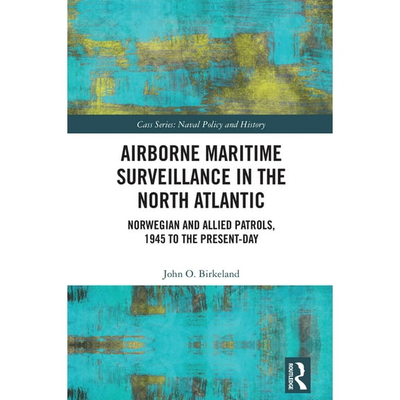 Cass Series: Naval Policy and History Airborne Maritime Surveillance in the North Atlantic: Norwegian and Allied Patrols, 1945 to the Present-day, (Hardcover)