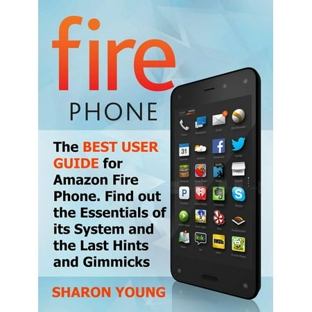 Fire Phone: The Best User Guide for Amazon Fire Phone. Find out the Essentials of its System and the Last Hints and Tricks -