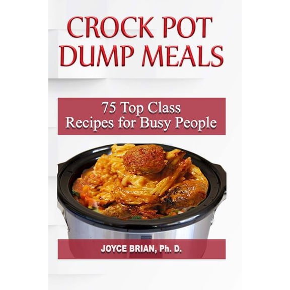 Crock Pot Dump Recipes: 75 Top Class Recipes for Busy People